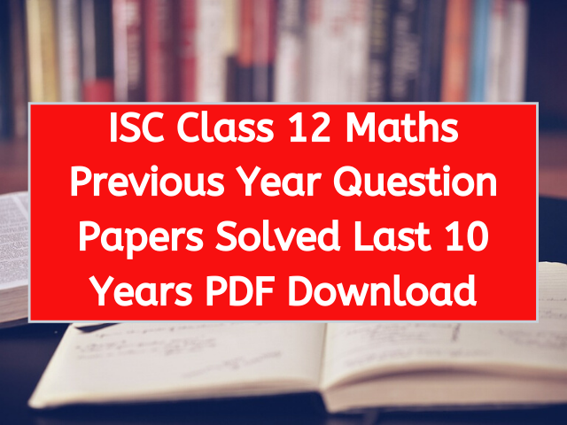 ISC Class 12 Maths Previous Year Question Papers Solved Last 10 Years PDF Download