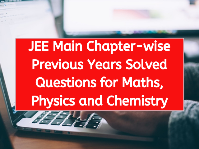 JEE Main Chapter-wise Previous Years Solved Questions for Maths, Physics and Chemistry