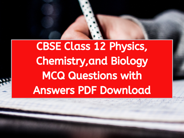 CBSE Class 12 Physics, Chemistry,and Biology MCQ Questions with Answers PDF Download