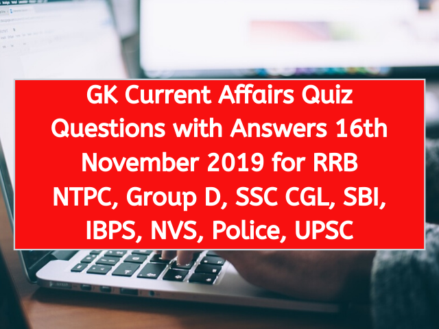GK Current Affairs Quiz Questions with Answers 16th November 2019 for RRB NTPC, Group D, SSC CGL, SBI, IBPS, NVS, Police, UPSC