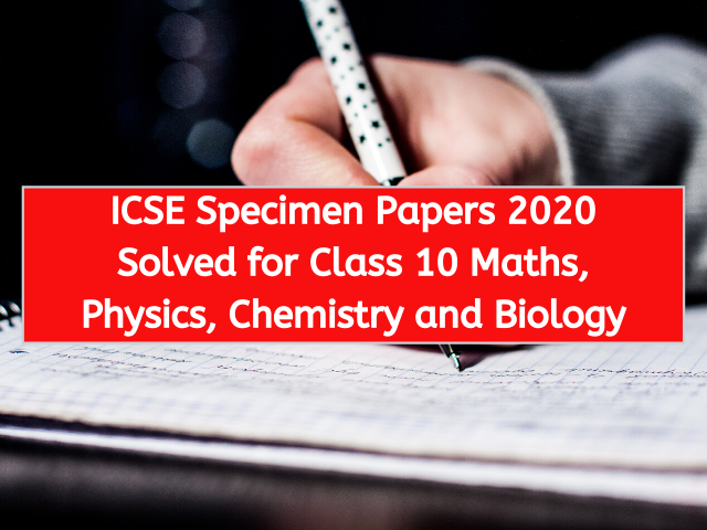 ICSE Specimen Papers 2020 Solved for Class 10 Maths, Physics, Chemistry and Biology