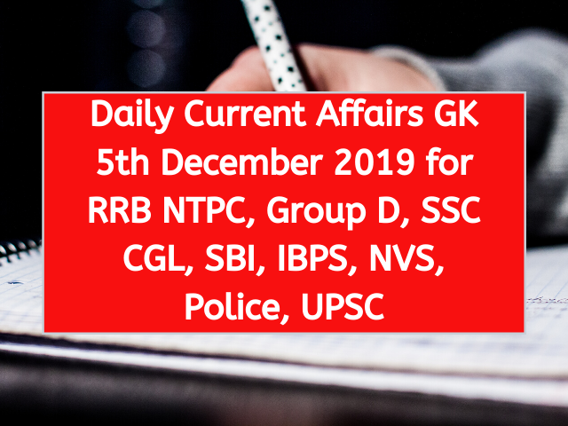 Daily Current Affairs GK 5th December 2019 for RRB NTPC, Group D, SSC CGL, SBI, IBPS, NVS, Police, UPSC