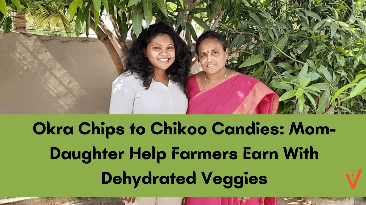 Okra Chips to Chikoo Candies Mom-Daughter Help Farmers Earn With Dehydrated Veggies